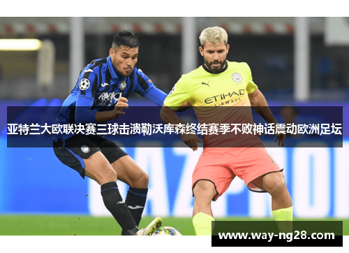 亚特兰大欧联决赛三球击溃勒沃库森终结赛季不败神话震动欧洲足坛