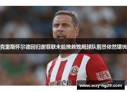 克里斯怀尔德回归谢菲联未能挽救败局球队前景依然堪忧