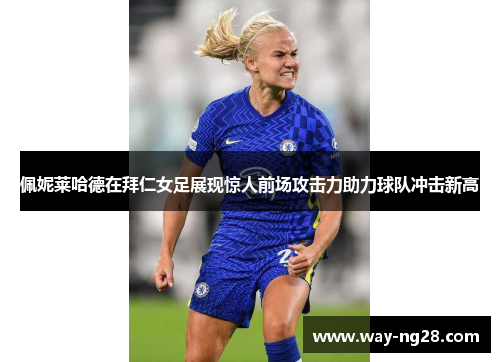 佩妮莱哈德在拜仁女足展现惊人前场攻击力助力球队冲击新高 佩妮莱哈德在拜仁女足展现惊人前场攻击力助力球队冲击新高