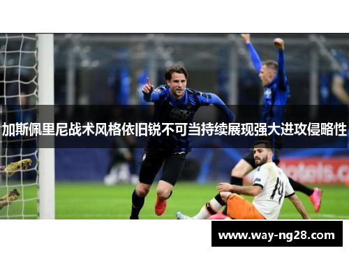 加斯佩里尼战术风格依旧锐不可当持续展现强大进攻侵略性 加斯佩里尼战术风格依旧锐不可当持续展现强大进攻侵略性