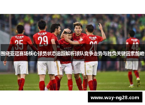 围绕亚冠赛场核心球员状态追踪解析球队竞争走势与胜负关键因素前瞻