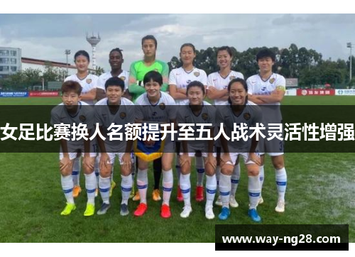 女足比赛换人名额提升至五人战术灵活性增强