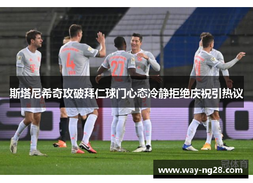 斯塔尼希奇攻破拜仁球门心态冷静拒绝庆祝引热议