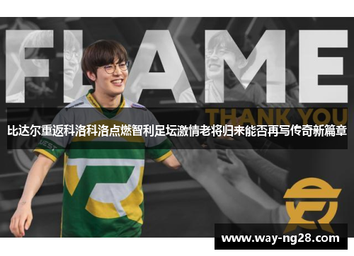 比达尔重返科洛科洛点燃智利足坛激情老将归来能否再写传奇新篇章