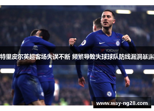 特里皮尔英超客场失误不断 频繁导致失球球队防线漏洞暴露
