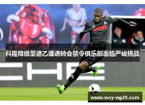 科隆降级至德乙遭遇转会禁令俱乐部面临严峻挑战
