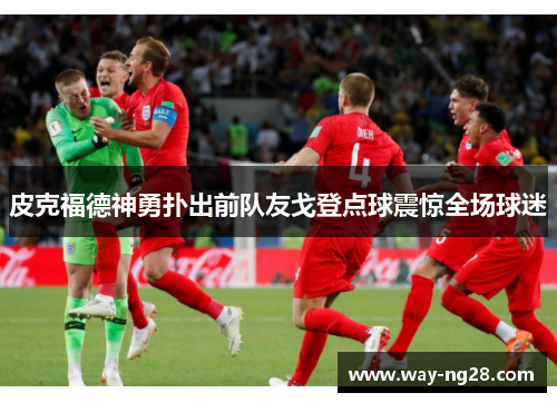 皮克福德神勇扑出前队友戈登点球震惊全场球迷