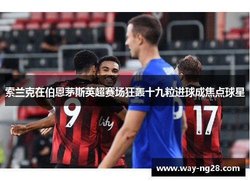 索兰克在伯恩茅斯英超赛场狂轰十九粒进球成焦点球星
