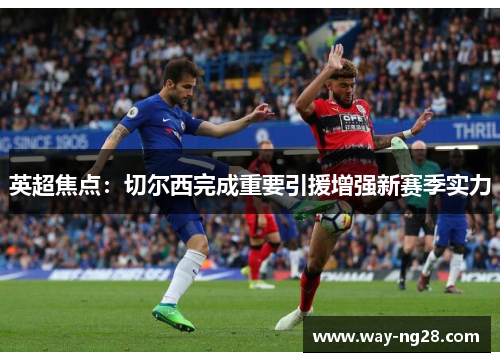 英超焦点：切尔西完成重要引援增强新赛季实力