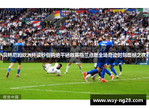 贝林厄姆欧洲杯读秒倒钩绝平拯救英格兰点燃全场奇迹时刻震撼之夜