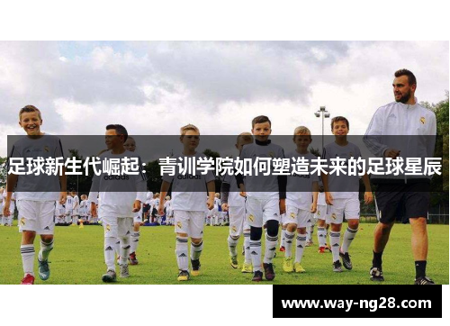 足球新生代崛起：青训学院如何塑造未来的足球星辰