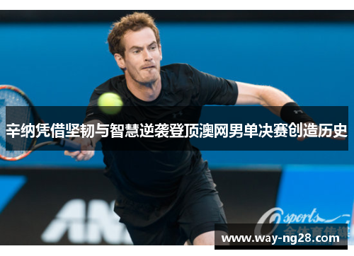 辛纳凭借坚韧与智慧逆袭登顶澳网男单决赛创造历史