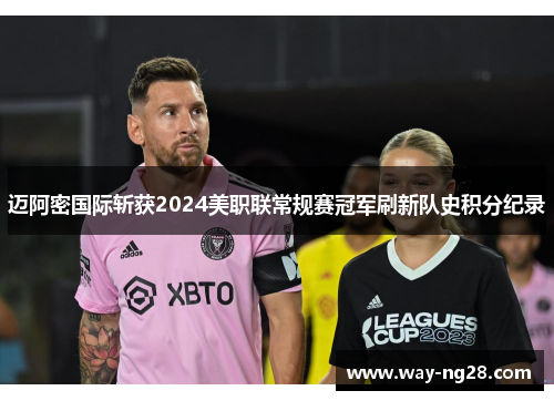 迈阿密国际斩获2024美职联常规赛冠军刷新队史积分纪录