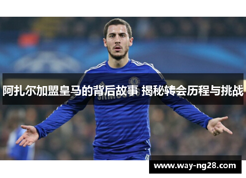 阿扎尔加盟皇马的背后故事 揭秘转会历程与挑战