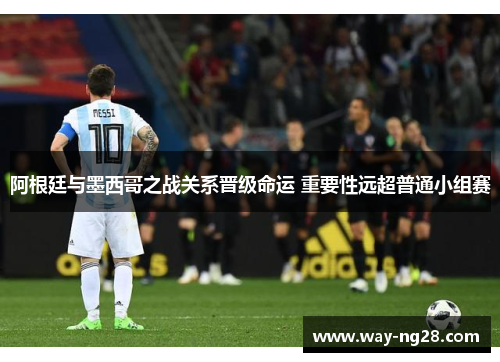 阿根廷与墨西哥之战关系晋级命运 重要性远超普通小组赛