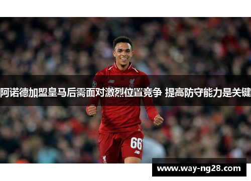 阿诺德加盟皇马后需面对激烈位置竞争 提高防守能力是关键