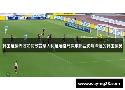 韩国足球天才如何改变意大利足坛格局探索那些影响深远的韩国球员 韩国足球天才如何改变意大利足坛格局探索那些影响深远的韩国球员