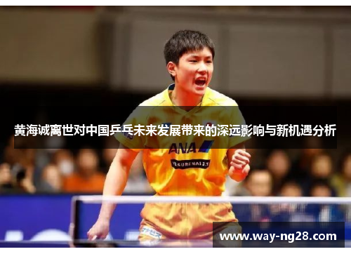 黄海诚离世对中国乒乓未来发展带来的深远影响与新机遇分析