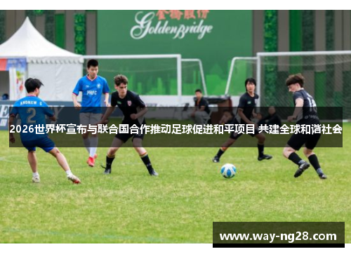 2026世界杯宣布与联合国合作推动足球促进和平项目 共建全球和谐社会