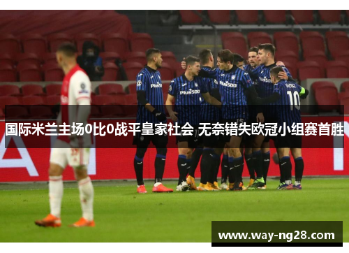国际米兰主场0比0战平皇家社会 无奈错失欧冠小组赛首胜 国际米兰主场0比0战平皇家社会 无奈错失欧冠小组赛首胜