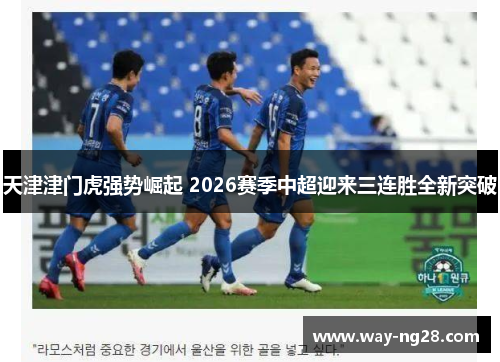 天津津门虎强势崛起 2026赛季中超迎来三连胜全新突破