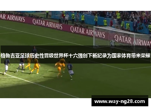 格鲁吉亚足球历史性晋级世界杯十六强创下新纪录为国家体育带来荣耀
