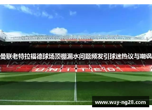 曼联老特拉福德球场顶棚漏水问题频发引球迷热议与嘲讽 曼联老特拉福德球场顶棚漏水问题频发引球迷热议与嘲讽