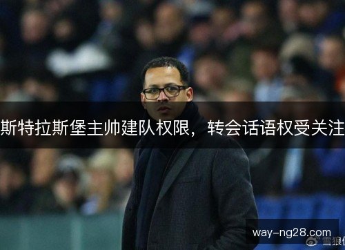 斯特拉斯堡主帅建队权限,转会话语权受关注 斯特拉斯堡主帅建队权限,转会话语权受关注
