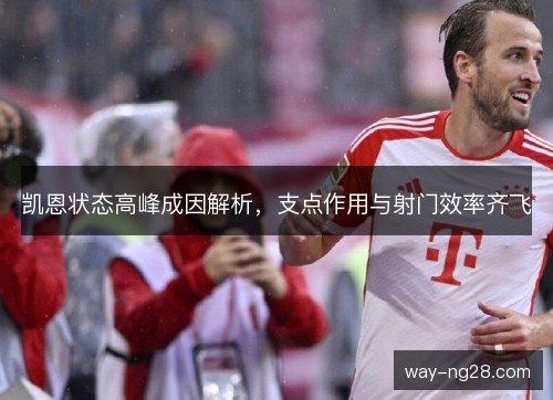 凯恩状态高峰成因解析，支点作用与射门效率齐飞