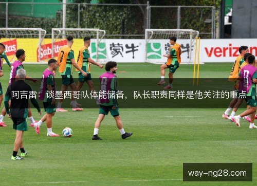 阿吉雷：谈墨西哥队体能储备，队长职责同样是他关注的重点