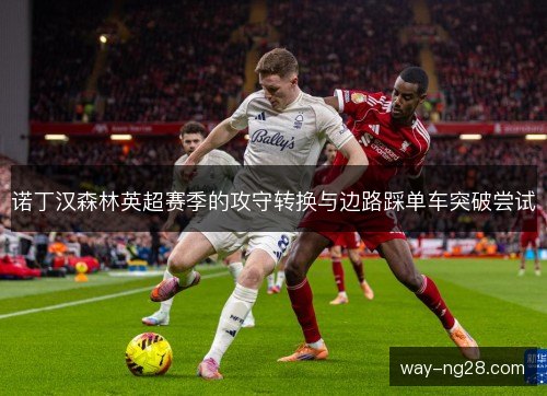 诺丁汉森林英超赛季的攻守转换与边路踩单车突破尝试 诺丁汉森林英超赛季的攻守转换与边路踩单车突破尝试